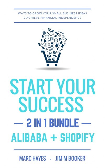 Start Your Success (2-in-1 Bundle): Ways To Grow Your Small Business Ideas & Achieve Financial Independence (Alibaba + Shopify), Marc Hayes
