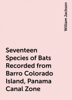 Seventeen Species of Bats Recorded from Barro Colorado Island, Panama Canal Zone, William Jackson
