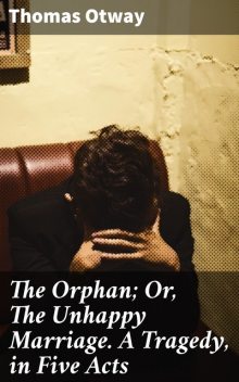 The Orphan; Or, The Unhappy Marriage. A Tragedy, in Five Acts, Thomas Otway