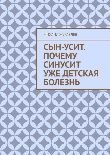 Сын-усит. Почему синусит уже детская болезнь, Михаил Журавлев