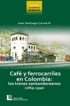 Los Caminos de Hierro 4. Café y ferrocarriles en Colombia: los trenes santandereanos (1869 – 1990), Juan Santiago Correa Restrepo