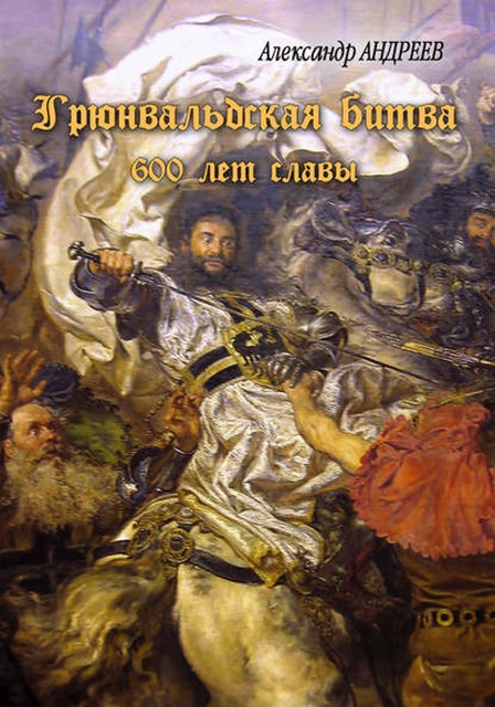 Грюнвальдская битва. 15 июля 1410 года. 600 лет славы, Александр Андреев