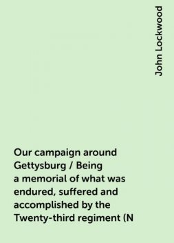 Our campaign around Gettysburg / Being a memorial of what was endured, suffered and accomplished by the Twenty-third regiment (N. Y. S. N. G.) and other regiments associated with them, in their Pennsylvania and Maryland campaign, during the second rebel i, John Lockwood