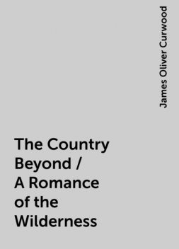 The Country Beyond / A Romance of the Wilderness, James Oliver Curwood