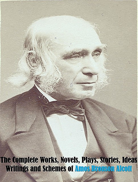 The Complete Works, Novels, Plays, Stories, Ideas, Writings and Schemes of Amos Bronson Alcott, Amos Bronson Alcott