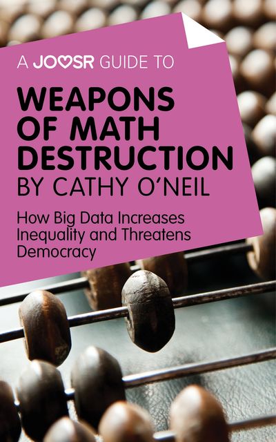 A Joosr Guide to… Weapons of Math Destruction by Cathy O'Neil, Joosr