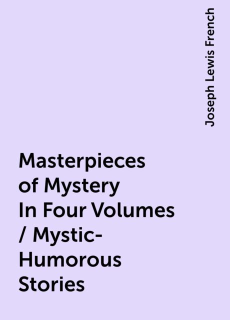 Masterpieces of Mystery In Four Volumes / Mystic-Humorous Stories, Joseph Lewis French