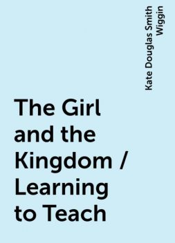 The Girl and the Kingdom / Learning to Teach, Kate Douglas Smith Wiggin