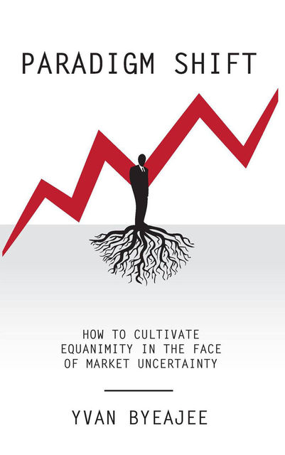Paradigm Shift: How to cultivate equanimity in the face of market uncertainty, Yvan Byeajee