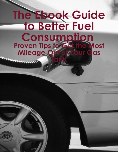 The Ebook Guide to Better Fuel Consumption : Proven Tips to Get the Most Mileage Out of Your Gas Tank, Melony Osterhoudt