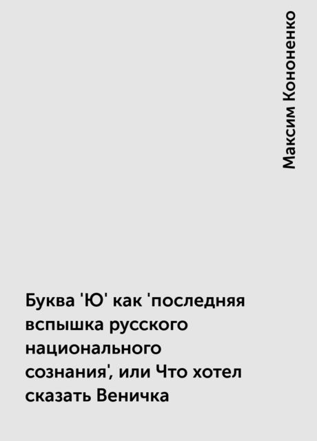 Буква 'Ю' как 'последняя вспышка русского национального сознания', или Что хотел сказать Веничка, Максим Кононенко