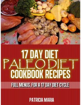 17 Day Diet. Paleo Diet Cookbook Recipes. Full Menus, for a 17 day diet Cycle, Patricia Maria