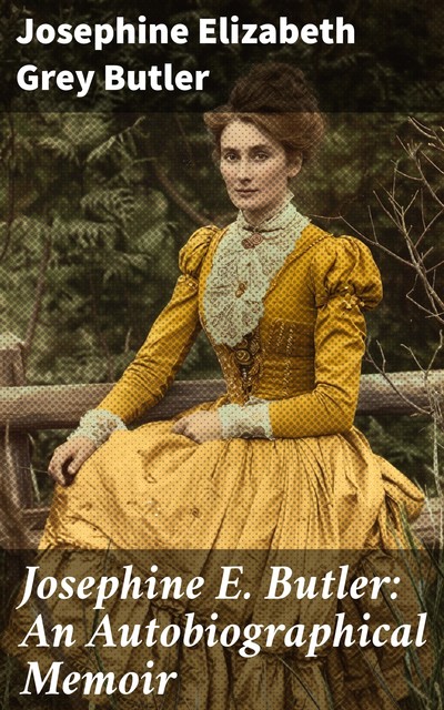 Josephine E. Butler: An Autobiographical Memoir, Josephine Elizabeth Grey Butler