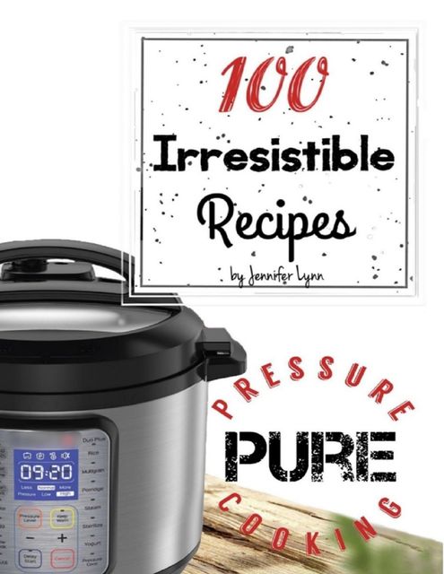 100 Irresistible Recipes – Pure Pressure Cooking, Jennifer Lynn Alvarez