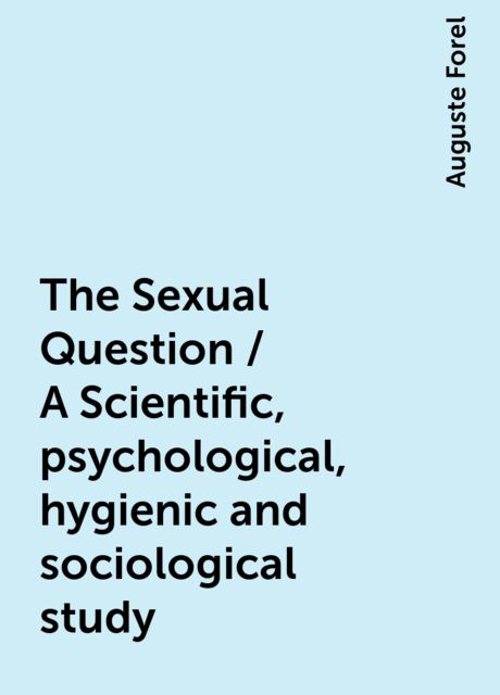 The Sexual Question / A Scientific, psychological, hygienic and sociological study, Auguste Forel