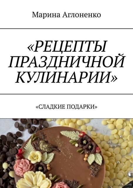 Рецепты праздничной кулинарии. Сладкие подарки, Марина Аглоненко