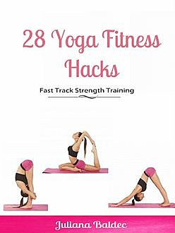 28 Yoga Fitness Hacks: Fast Track Strength Training, Juliana Baldec