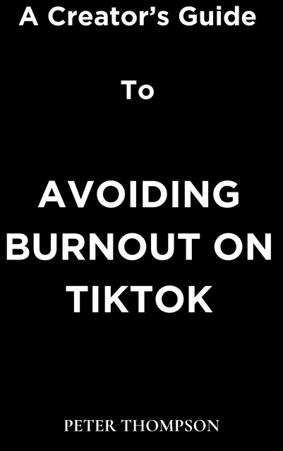 A Creator’s Guide to Avoiding Burnout on Tiktok, Peter Thompson