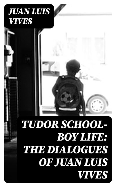 Tudor school-boy life: the dialogues of Juan Luis Vives, Juan Luis Vives