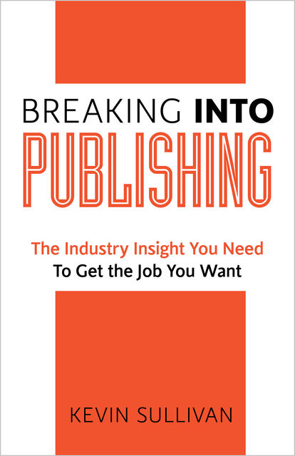 Breaking Into Publishing: The Industry Insight You Need To Get the Job You Want, Kevin Sullivan
