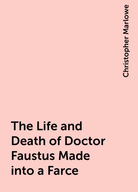 The Life and Death of Doctor Faustus Made into a Farce, Christopher Marlowe