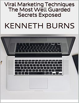Viral Marketing Techniques: The Most Well Guarded Secrets Exposed, Kenneth Burns