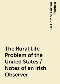 The Rural Life Problem of the United States / Notes of an Irish Observer, Sir Horace Curzon Plunkett