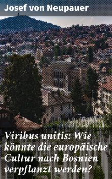 Viribus unitis: Wie könnte die europäische Cultur nach Bosnien verpflanzt werden, Josef von Neupauer