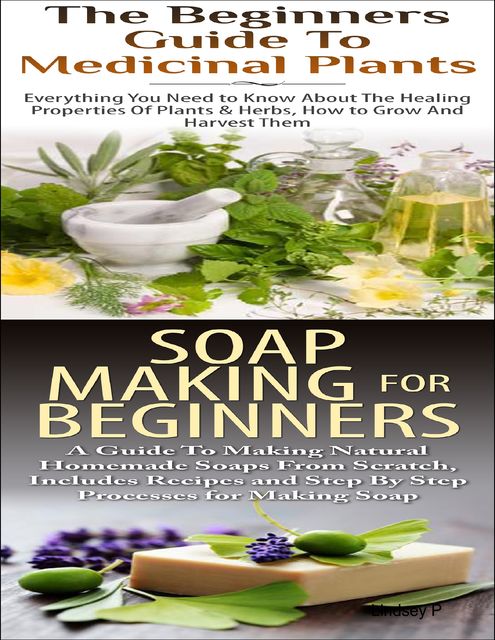 The Beginners Guide to Medicinal Plants & Soap Making for Beginners, Lindsey P
