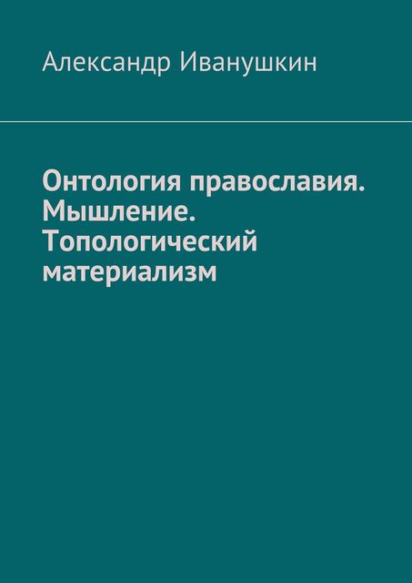 Онтология православия. Мышление. Топологический материализм, Александр Иванушкин