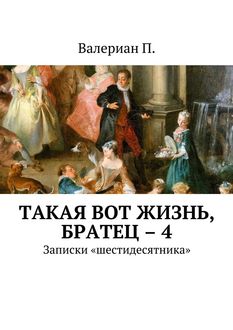 Такая вот жизнь, братец – 4. Записки «шестидесятника», Валериан П.