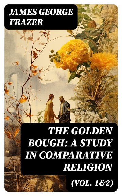 The Golden Bough: A Study in Comparative Religion (Vol. 1&2), James George Frazer