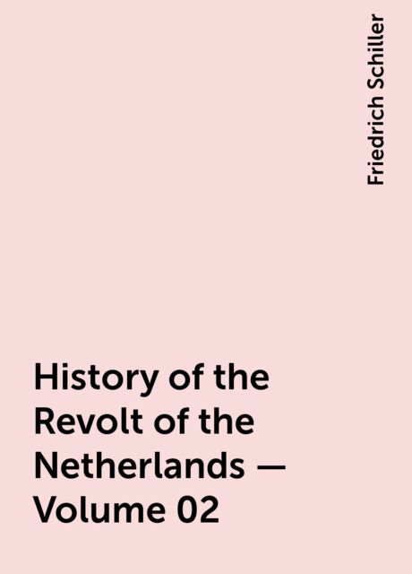 History of the Revolt of the Netherlands — Volume 02, Friedrich Schiller
