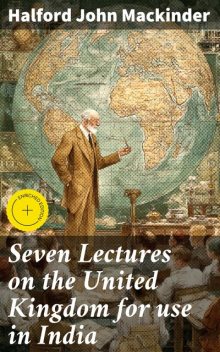 Seven Lectures on the United Kingdom for use in India, Halford John Mackinder