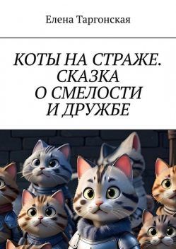 Коты на страже. Сказка о смелости и дружбе, Елена Таргонская
