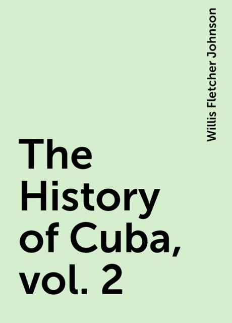 The History of Cuba, vol. 2, Willis Fletcher Johnson