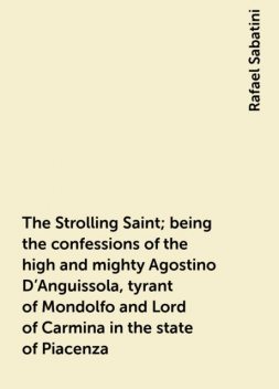The Strolling Saint; being the confessions of the high and mighty Agostino D'Anguissola, tyrant of Mondolfo and Lord of Carmina in the state of Piacenza, Rafael Sabatini