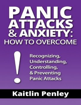 Panic Attacks & Anxiety: How to Overcome: Recognizing, Understanding, Controlling, & Preventing Panic Attacks, Kaitlin Penley