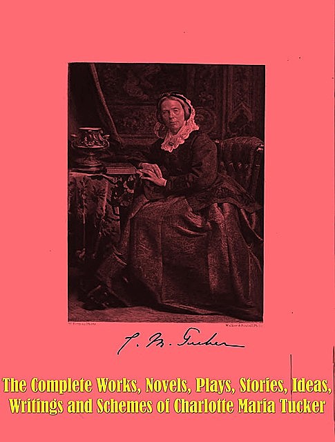 The Complete Works, Novels, Plays, Stories, Ideas, Writings and Schemes of Charlotte Maria Tucker, Charlotte Maria Tucker