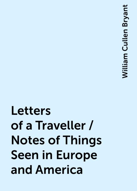 Letters of a Traveller / Notes of Things Seen in Europe and America, William Cullen Bryant