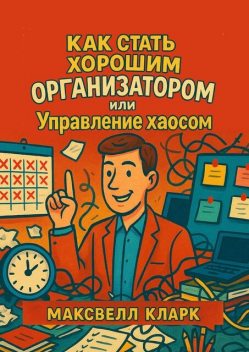 Как стать хорошим организатором или управление хаосом, Максвелл Кларк