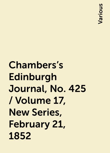 Chambers's Edinburgh Journal, No. 425 / Volume 17, New Series, February 21, 1852, Various