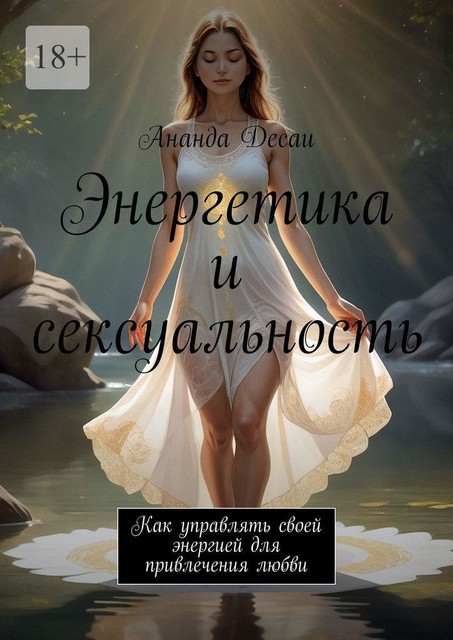 Энергетика и сексуальность. Как управлять своей энергией для привлечения любви, Ананда Десаи