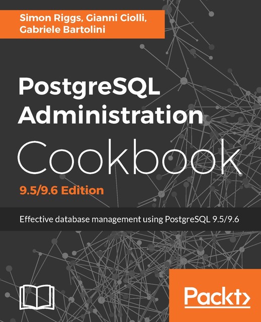 PostgreSQL Administration Cookbook, 9.5/9.6 Edition, Simon Riggs, Gianni Ciolli, Gabriele Bartolini