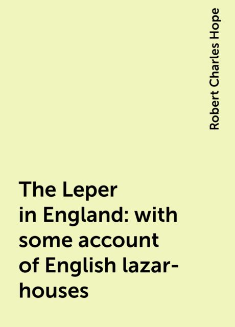 The Leper in England: with some account of English lazar-houses, Robert Charles Hope