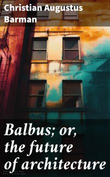Balbus; or, the future of architecture, Christian Augustus Barman