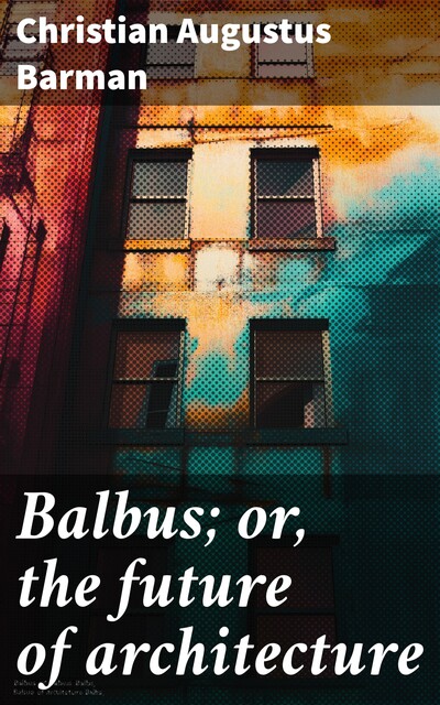 Balbus; or, the future of architecture, Christian Augustus Barman