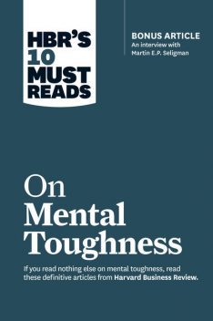 HBR's 10 Must Reads on Mental Toughness (with bonus interview “Post-Traumatic Growth and Building Resilience” with Martin Seligman) (HBR's 10 Must Reads), Harvard Business Review