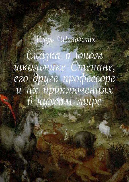 Сказка о юном школьнике Степане, его друге профессоре и их приключениях в чужом мире, Игорь Шиповских