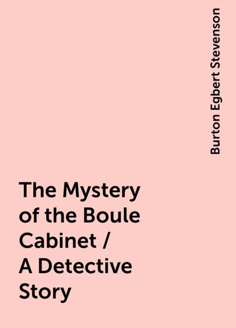 The Mystery of the Boule Cabinet / A Detective Story, Burton Egbert Stevenson
